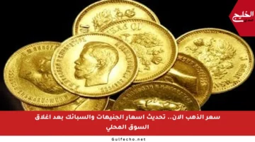 سعر الذهب الآن.. تحديث أسعار الجنيهات والسبائك بعد إغلاق السوق المحلي